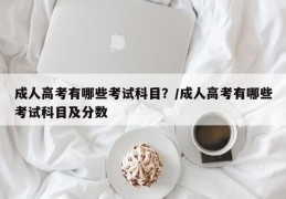成人高考有哪些考试科目？/成人高考有哪些考试科目及分数