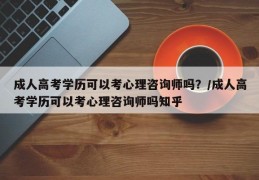 成人高考学历可以考心理咨询师吗？/成人高考学历可以考心理咨询师吗知乎