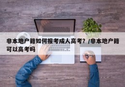 非本地户籍如何报考成人高考？/非本地户籍可以高考吗