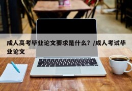 成人高考毕业论文要求是什么？/成人考试毕业论文
