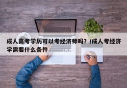 成人高考学历可以考经济师吗？/成人考经济学需要什么条件