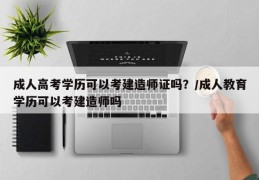 成人高考学历可以考建造师证吗？/成人教育学历可以考建造师吗