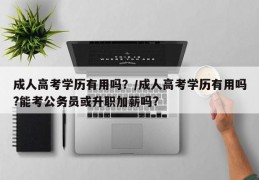 成人高考学历有用吗？/成人高考学历有用吗?能考公务员或升职加薪吗?