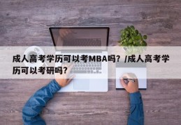 成人高考学历可以考MBA吗？/成人高考学历可以考研吗?
