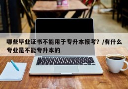 哪些毕业证书不能用于专升本报考？/有什么专业是不能专升本的