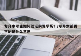 专升本考生如何验证前置学历？/专升本前置学历是什么意思