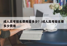 成人高考报名费用是多少？/成人高考报名要多少费用
