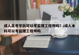 成人高考学历可以考监理工程师吗？/成人本科可以考监理工程师吗