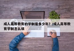 成人高等教育的学制是多少年？/成人高等教育学制怎么填