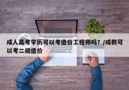 成人高考学历可以考造价工程师吗？/成教可以考二级造价