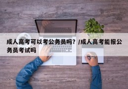 成人高考可以考公务员吗？/成人高考能报公务员考试吗