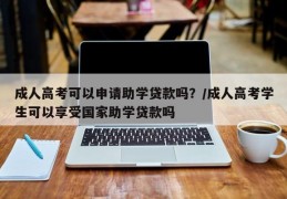 成人高考可以申请助学贷款吗？/成人高考学生可以享受国家助学贷款吗