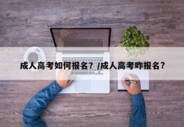 成人高考如何报名？/成人高考咋报名?