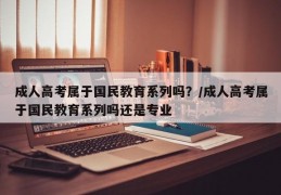 成人高考属于国民教育系列吗？/成人高考属于国民教育系列吗还是专业