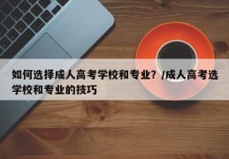 如何选择成人高考学校和专业？/成人高考选学校和专业的技巧