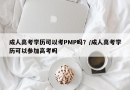 成人高考学历可以考PMP吗？/成人高考学历可以参加高考吗