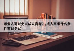 哪些人可以免试成人高考？/成人高考什么条件可以免试