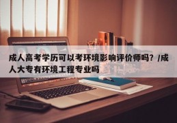 成人高考学历可以考环境影响评价师吗？/成人大专有环境工程专业吗