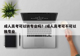 成人高考可以转专业吗？/成人高考可不可以换专业