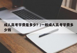 成人高考学费是多少？/一般成人高考学费多少钱