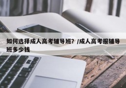 如何选择成人高考辅导班？/成人高考报辅导班多少钱