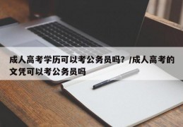 成人高考学历可以考公务员吗？/成人高考的文凭可以考公务员吗