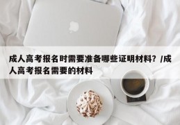 成人高考报名时需要准备哪些证明材料？/成人高考报名需要的材料